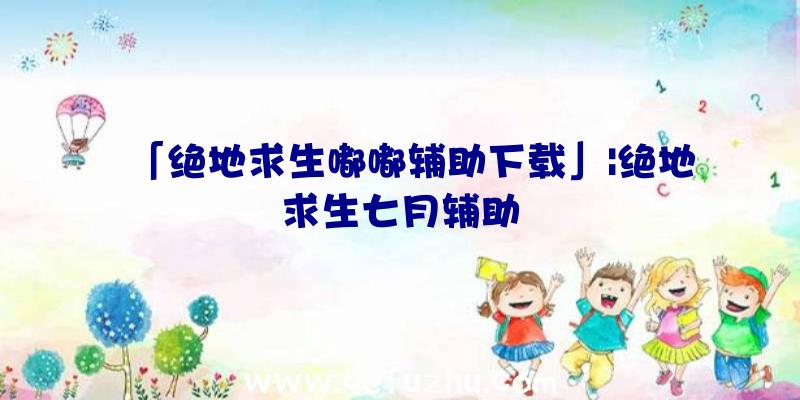 「绝地求生嘟嘟辅助下载」|绝地求生七月辅助